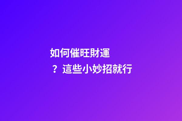 如何催旺財運？這些小妙招就行